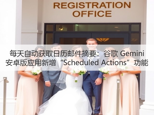 每天自动获取日历邮件摘要：谷歌 Gemini 安卓版应用新增“Scheduled Actions”功能(图1)