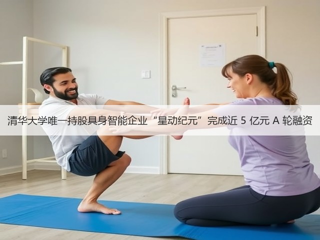 清华大学唯一持股具身智能企业“星动纪元”完成近 5 亿元 A 轮融资(图1) 清华大学唯一持股具身智能企业“星动纪元”完成近 5 亿元 A 轮融资(图1)