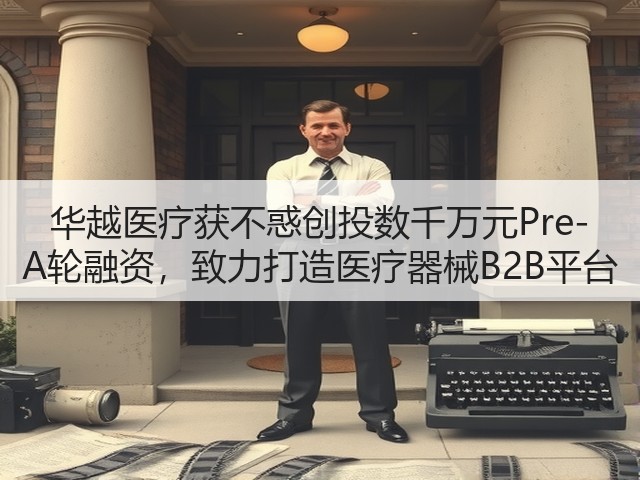 华越医疗获不惑创投数千万元Pre-A轮融资，致力打造医疗器械B2B平台(图1)