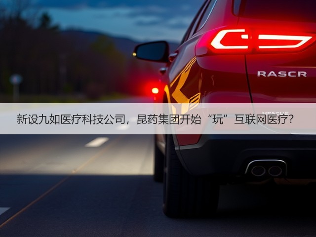 新设九如医疗科技公司,昆药集团开始“玩”互联网医疗?(图3) 新设九如医疗科技公司,昆药集团开始“玩”互联网医疗?(图3)