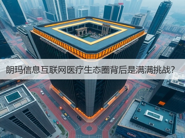 朗玛信息互联网医疗生态圈背后是满满挑战?(图1) 朗玛信息互联网医疗生态圈背后是满满挑战?(图1)