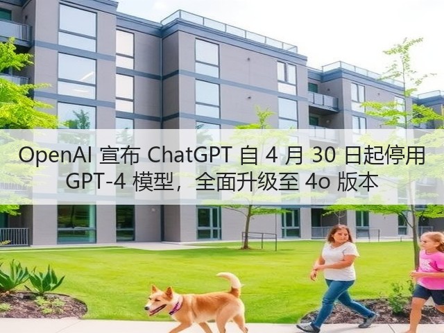 OpenAI 宣布 ChatGPT 自 4 月 30 日起停用 GPT-4 模型，全面升级至 4o 版本(图2)
