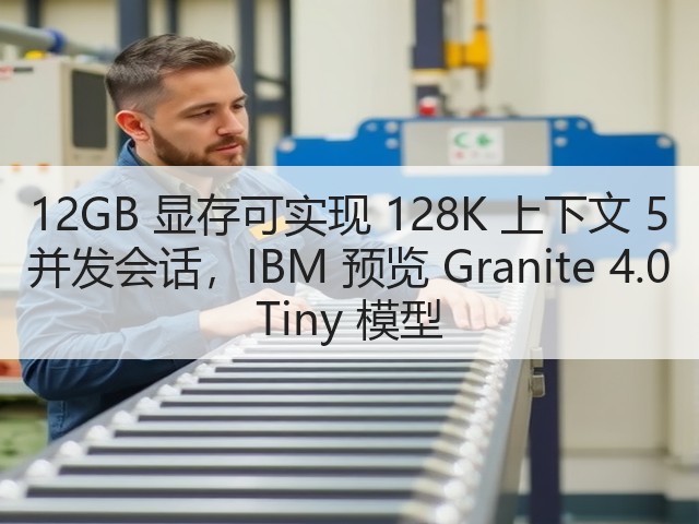 12GB 显存可实现 128K 上下文 5 并发会话，IBM 预览 Granite 4.0 Tiny 模型(图3)