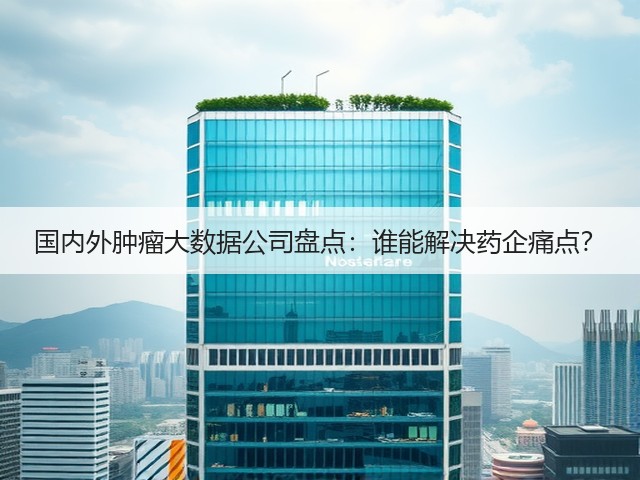 国内外肿瘤大数据公司盘点:谁能解决药企痛点?(图1) 国内外肿瘤大数据公司盘点:谁能解决药企痛点?(图1)