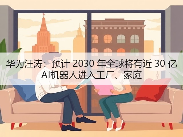 华为汪涛:预计 2030 年全球将有近 30 亿 AI机器人进入工厂、家庭(图1) 华为汪涛:预计 2030 年全球将有近 30 亿 AI机器人进入工厂、家庭(图1)