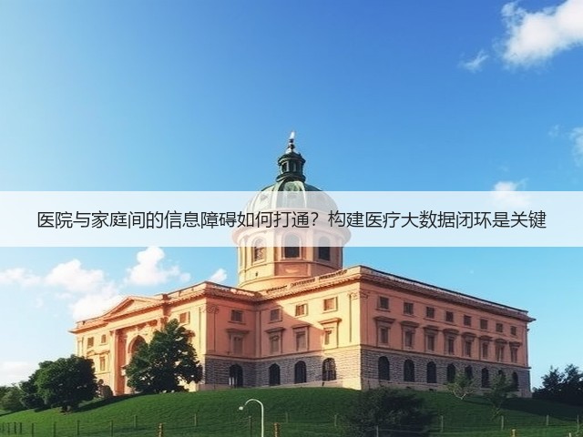 医院与家庭间的信息障碍如何打通?构建医疗大数据闭环是关键(图2) 医院与家庭间的信息障碍如何打通?构建医疗大数据闭环是关键(图2)