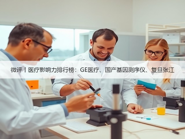微评丨医疗影响力排行榜:GE医疗、国产基因测序仪、复旦张江(图1) 微评丨医疗影响力排行榜:GE医疗、国产基因测序仪、复旦张江(图1)