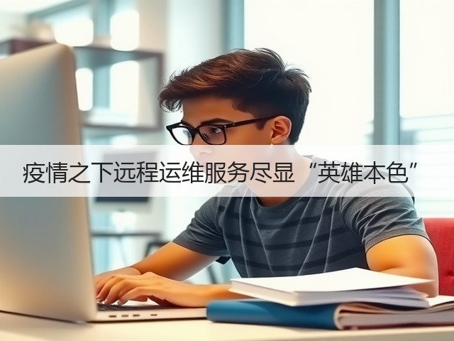 疫情之下远程运维服务尽显“英雄本色”(图2) 疫情之下远程运维服务尽显“英雄本色”(图2)