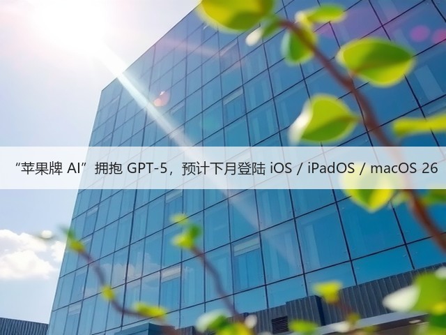 “苹果牌 AI”拥抱 GPT-5,预计下月登陆 iOS / iPadOS / macOS 26(图3) “苹果牌 AI”拥抱 GPT-5,预计下月登陆 iOS / iPadOS / macOS 26(图3)