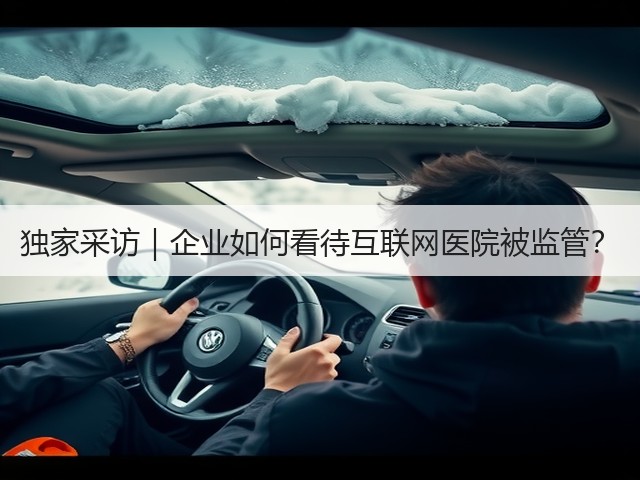 独家采访|企业如何看待互联网医院被监管?(图1) 独家采访|企业如何看待互联网医院被监管?(图1)