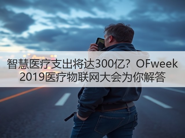 智慧医疗支出将达300亿?OFweek 2019医疗物联网大会为你解答(图3) 智慧医疗支出将达300亿?OFweek 2019医疗物联网大会为你解答(图3)