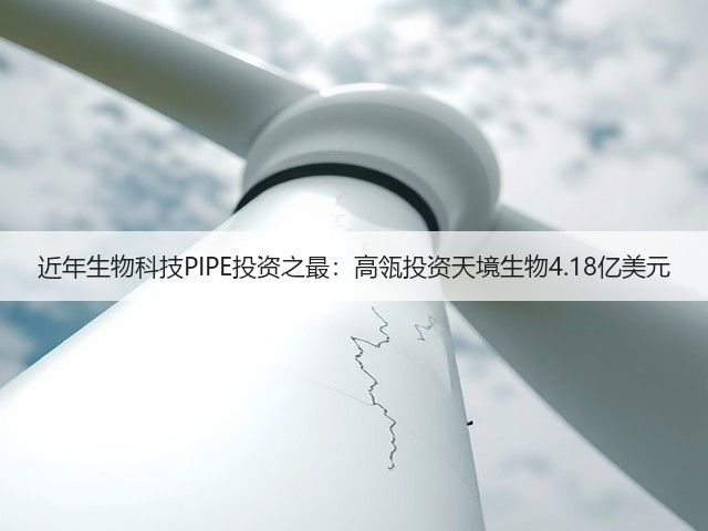 近年生物科技PIPE投资之最:高瓴投资天境生物4.18亿美元(图1) 近年生物科技PIPE投资之最:高瓴投资天境生物4.18亿美元(图1)