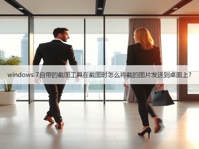 windows 7自带的截图工具在截图时怎么将截的图片发送到桌面上?(图3)