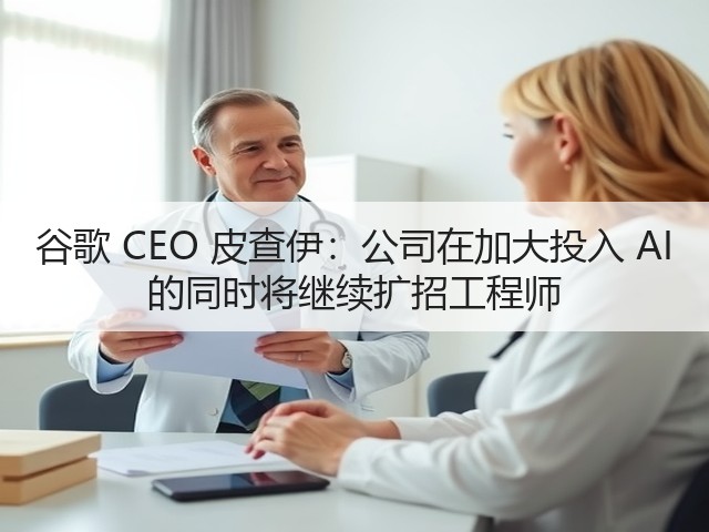 谷歌 CEO 皮查伊:公司在加大投入 AI 的同时将继续扩招工程师(图3) 谷歌 CEO 皮查伊:公司在加大投入 AI 的同时将继续扩招工程师(图3)