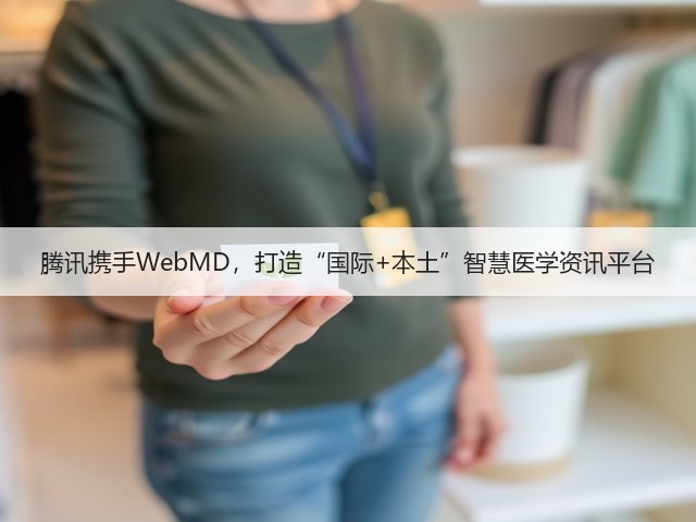 腾讯携手WebMD,打造“国际+本土”智慧医学资讯平台(图3) 腾讯携手WebMD,打造“国际+本土”智慧医学资讯平台(图3)
