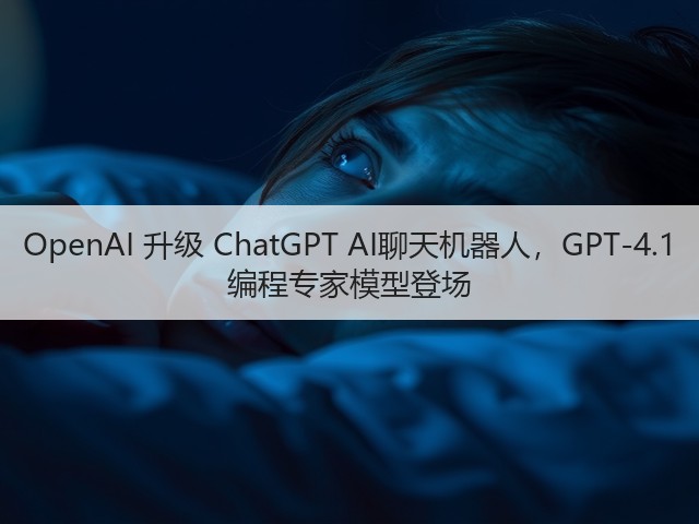 OpenAI 升级 ChatGPT AI聊天机器人，GPT-4.1 编程专家模型登场(图2)