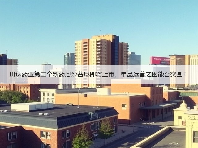 贝达药业第二个新药恩沙替尼即将上市,单品运营之困能否突围?(图2) 贝达药业第二个新药恩沙替尼即将上市,单品运营之困能否突围?(图2)