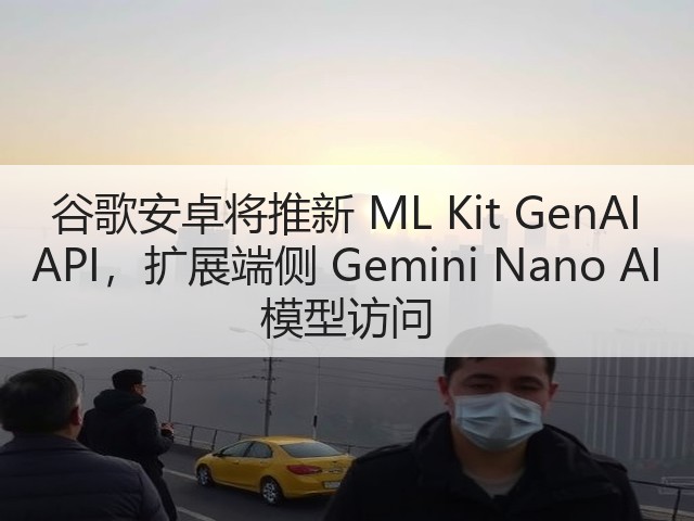 谷歌安卓将推新 ML Kit GenAI API,扩展端侧 Gemini Nano AI 模型访问(图2) 谷歌安卓将推新 ML Kit GenAI API,扩展端侧 Gemini Nano AI 模型访问(图2)