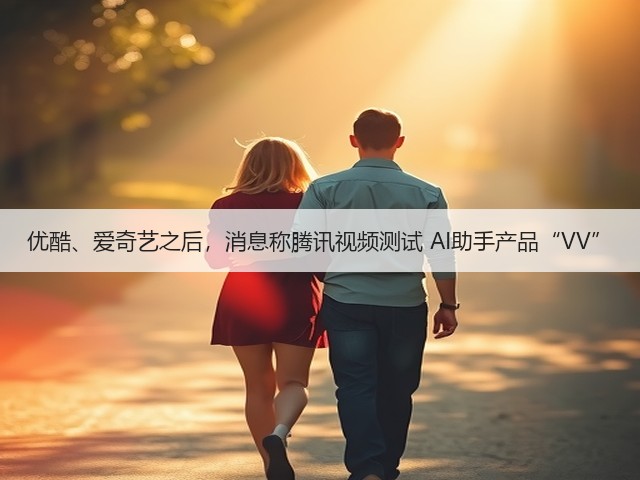 优酷、爱奇艺之后,消息称腾讯视频测试 AI助手产品“VV”(图3) 优酷、爱奇艺之后,消息称腾讯视频测试 AI助手产品“VV”(图3)