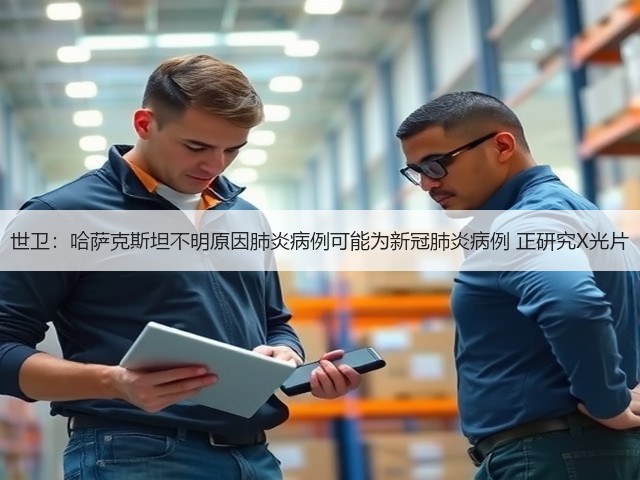 世卫:哈萨克斯坦不明原因肺炎病例可能为新冠肺炎病例 正研究X光片(图2) 世卫:哈萨克斯坦不明原因肺炎病例可能为新冠肺炎病例 正研究X光片(图2)