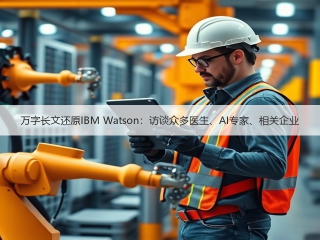 万字长文还原IBM Watson:访谈众多医生、AI专家、相关企业(图2) 万字长文还原IBM Watson:访谈众多医生、AI专家、相关企业(图2)