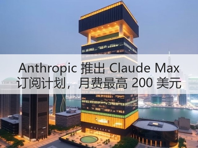 Anthropic 推出 Claude Max 订阅计划,月费最高 200 美元(图2) Anthropic 推出 Claude Max 订阅计划,月费最高 200 美元(图2)