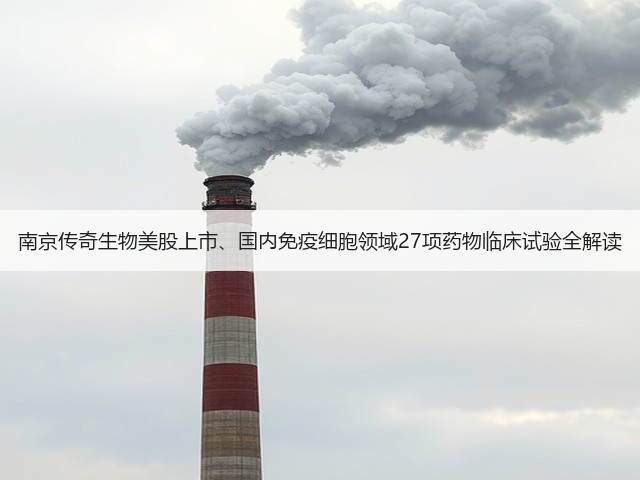 南京传奇生物美股上市、国内免疫细胞领域27项药物临床试验全解读(图1) 南京传奇生物美股上市、国内免疫细胞领域27项药物临床试验全解读(图1)