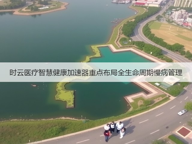 时云医疗智慧健康加速器重点布局全生命周期慢病管理(图1) 时云医疗智慧健康加速器重点布局全生命周期慢病管理(图1)