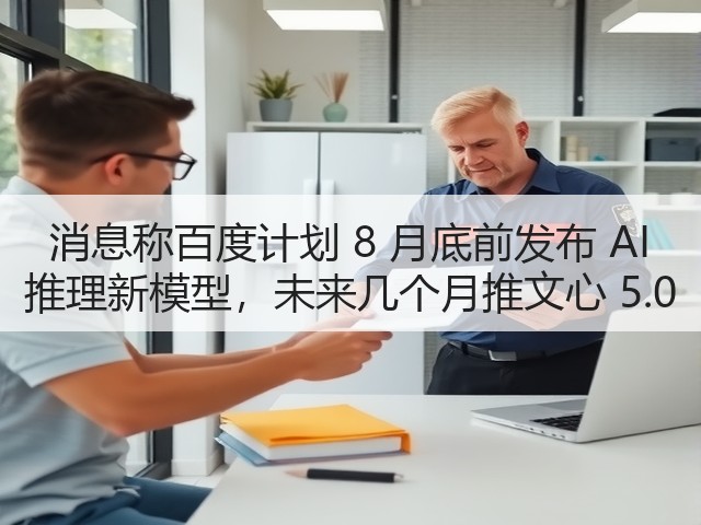 消息称百度计划 8 月底前发布 AI 推理新模型，未来几个月推文心 5.0(图2)