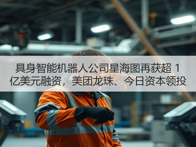 具身智能机器人公司星海图再获超 1 亿美元融资,美团龙珠、今日资本领投(图3) 具身智能机器人公司星海图再获超 1 亿美元融资,美团龙珠、今日资本领投(图3)