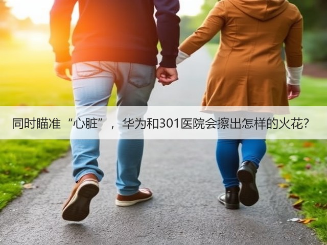 同时瞄准“心脏”,华为和301医院会擦出怎样的火花?(图2) 同时瞄准“心脏”,华为和301医院会擦出怎样的火花?(图2)