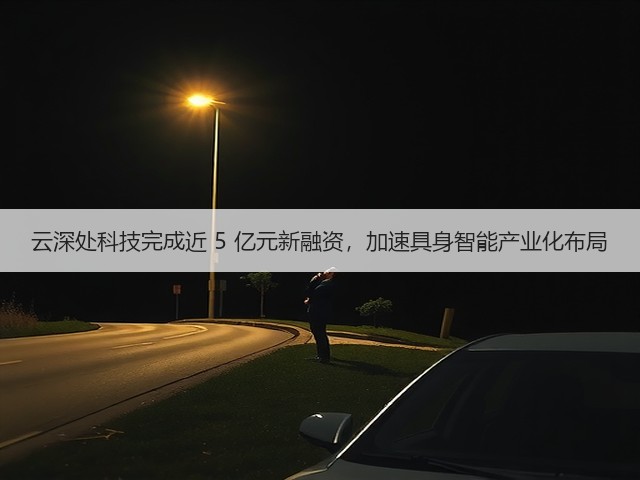 云深处科技完成近 5 亿元新融资,加速具身智能产业化布局(图1) 云深处科技完成近 5 亿元新融资,加速具身智能产业化布局(图1)