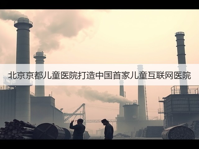 北京京都儿童医院打造中国首家儿童互联网医院(图3) 北京京都儿童医院打造中国首家儿童互联网医院(图3)
