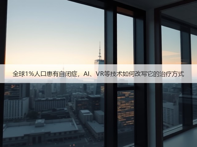 全球1%人口患有自闭症,AI、VR等技术如何改写它的治疗方式(图3) 全球1%人口患有自闭症,AI、VR等技术如何改写它的治疗方式(图3)