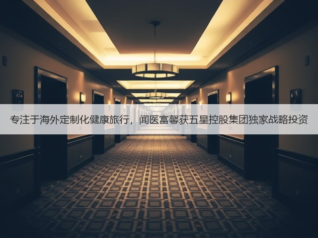 专注于海外定制化健康旅行,闻医富馨获五星控股集团独家战略投资(图1) 专注于海外定制化健康旅行,闻医富馨获五星控股集团独家战略投资(图1)