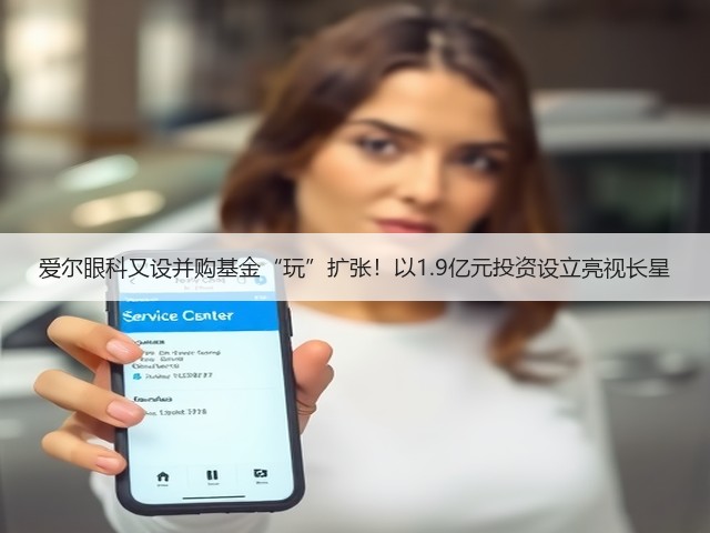 爱尔眼科又设并购基金“玩”扩张!以1.9亿元投资设立亮视长星(图1) 爱尔眼科又设并购基金“玩”扩张!以1.9亿元投资设立亮视长星(图1)
