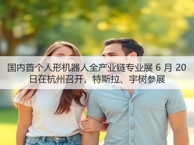 国内首个人形机器人全产业链专业展 6 月 20 日在杭州召开，特斯拉、宇树参展(图2)
