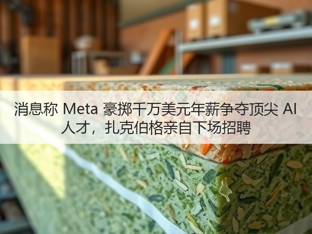 消息称 Meta 豪掷千万美元年薪争夺顶尖 AI 人才，扎克伯格亲自下场招聘(图2)