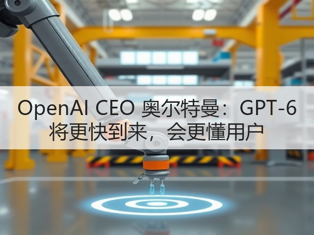 OpenAI CEO 奥尔特曼:GPT-6 将更快到来,会更懂用户(图1) OpenAI CEO 奥尔特曼:GPT-6 将更快到来,会更懂用户(图1)