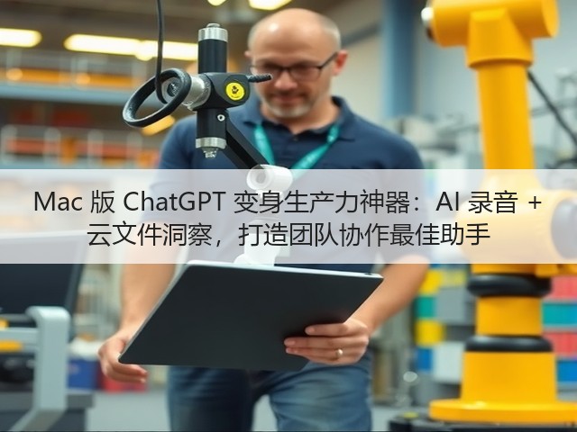 Mac 版 ChatGPT 变身生产力神器：AI 录音 + 云文件洞察，打造团队协作最佳助手(图2)
