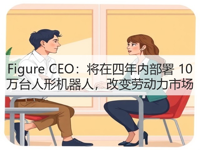 Figure CEO:将在四年内部署 10 万台人形机器人,改变劳动力市场(图1) Figure CEO:将在四年内部署 10 万台人形机器人,改变劳动力市场(图1)