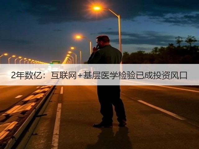 2年数亿:互联网+基层医学检验已成投资风口(图2) 2年数亿:互联网+基层医学检验已成投资风口(图2)