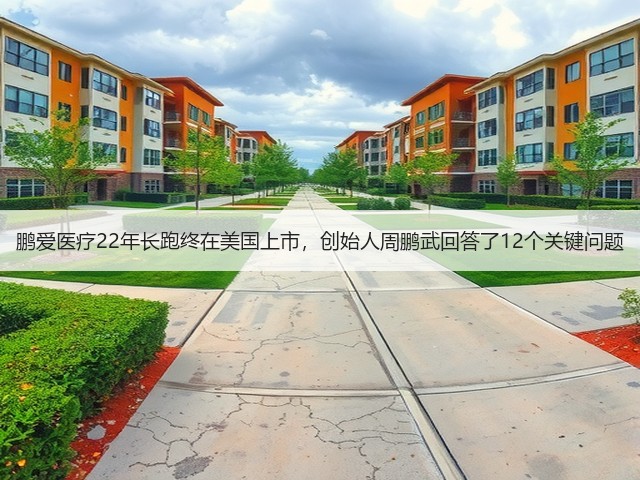 鹏爱医疗22年长跑终在美国上市,创始人周鹏武回答了12个关键问题(图2) 鹏爱医疗22年长跑终在美国上市,创始人周鹏武回答了12个关键问题(图2)
