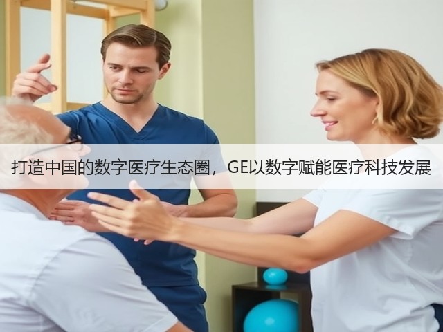 打造中国的数字医疗生态圈,GE以数字赋能医疗科技发展(图1) 打造中国的数字医疗生态圈,GE以数字赋能医疗科技发展(图1)