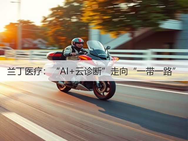 兰丁医疗:“AI+云诊断”走向“一带一路”(图3) 兰丁医疗:“AI+云诊断”走向“一带一路”(图3)