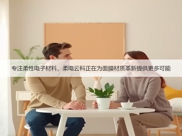 专注柔性电子材料,柔电云科正在为面膜材质革新提供更多可能(图2) 专注柔性电子材料,柔电云科正在为面膜材质革新提供更多可能(图2)