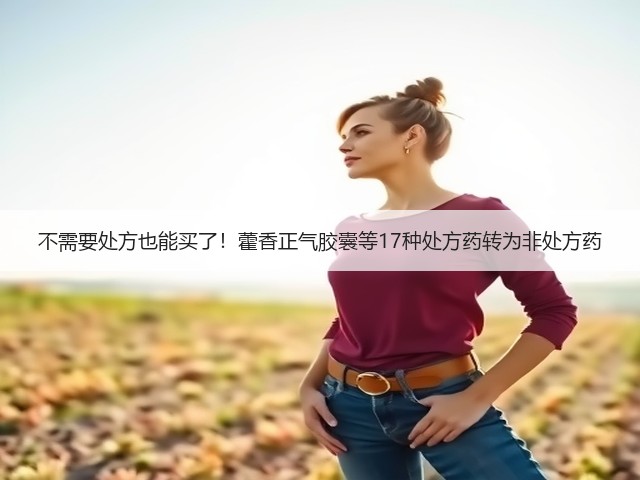不需要处方也能买了!藿香正气胶囊等17种处方药转为非处方药(图3) 不需要处方也能买了!藿香正气胶囊等17种处方药转为非处方药(图3)