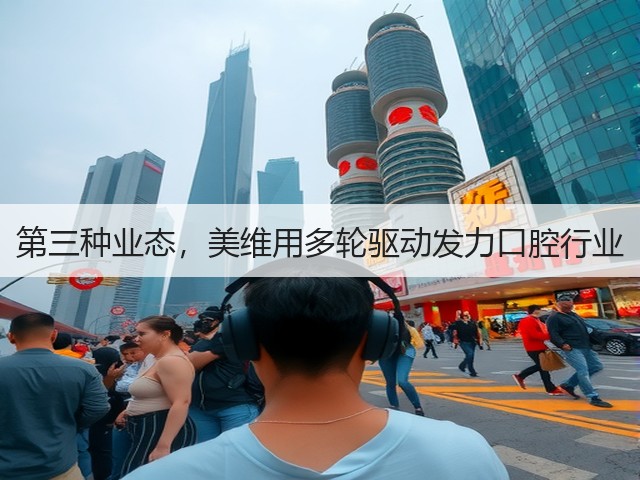 第三种业态,美维用多轮驱动发力口腔行业(图2) 第三种业态,美维用多轮驱动发力口腔行业(图2)