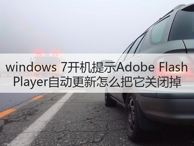 windows 7开机提示Adobe Flash Player自动更新怎么把它关闭掉(图2) windows 7开机提示Adobe Flash Player自动更新怎么把它关闭掉(图2)