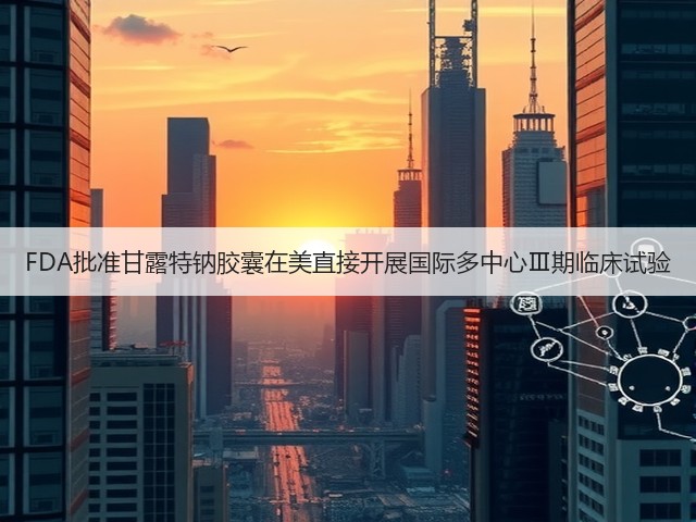 FDA批准甘露特钠胶囊在美直接开展国际多中心Ⅲ期临床试验(图3)